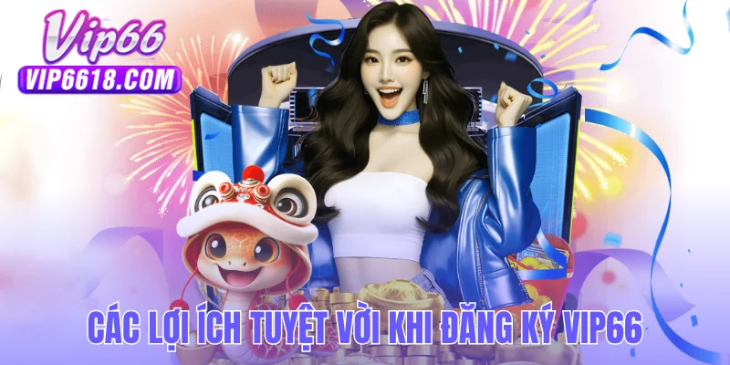 Các lợi ích tuyệt vời khi đăng ký VIP66