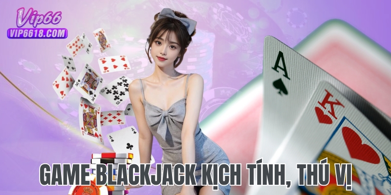 Game Blackjack tỷ lệ ăn thưởng hấp dẫn