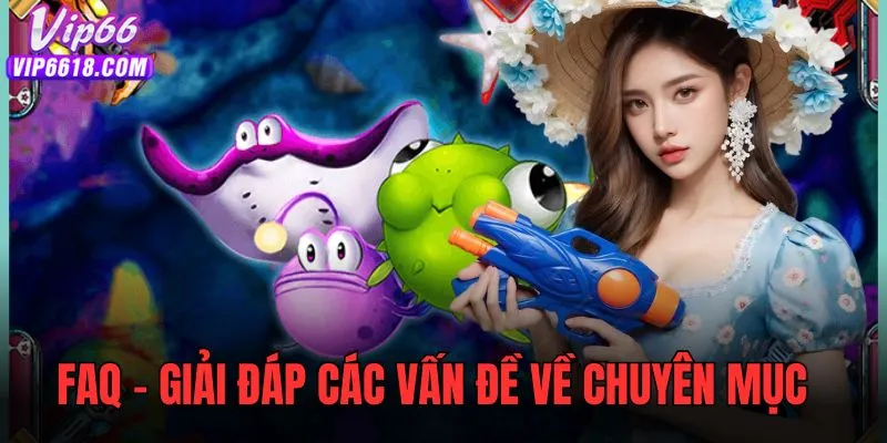 Giải đáp vài câu hỏi liên quan đến chuyên mục bắn cá VIP66