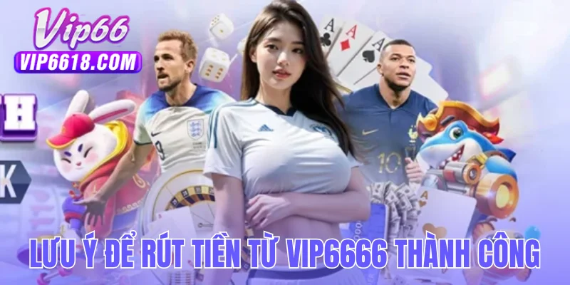 Những lưu ý cần nhớ để rút tiền từ VIP6666 thành công
