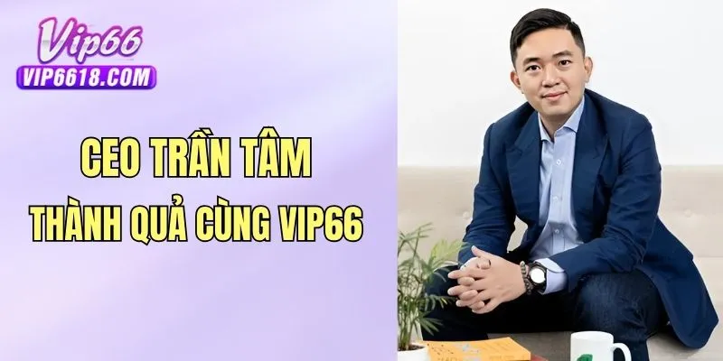 Những thành quả CEO Trần Tâm đạt được